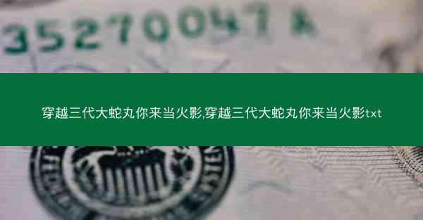 穿越三代大蛇丸你来当火影,穿越三代大蛇丸你来当火影txt 穿越三代大蛇丸你来当火影,穿越三代大蛇丸你来当火影txt