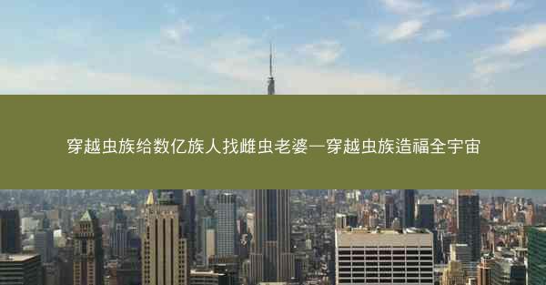 穿越虫族给数亿族人找雌虫老婆—穿越虫族造福全宇宙