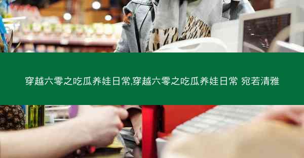 穿越六零之吃瓜养娃日常,穿越六零之吃瓜养娃日常 宛若清雅