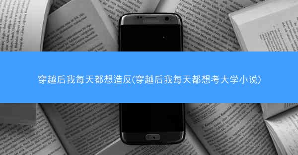 穿越后我每天都想造反(穿越后我每天都想考大学小说)