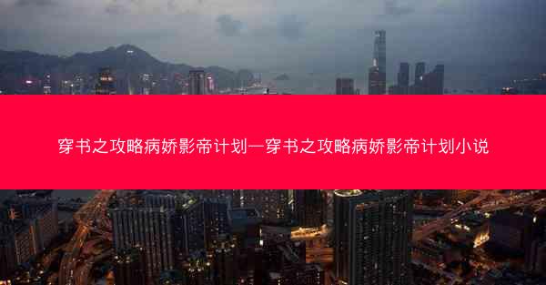 穿书之攻略病娇影帝计划—穿书之攻略病娇影帝计划小说