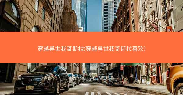 穿越异世我哥斯拉(穿越异世我哥斯拉喜欢)