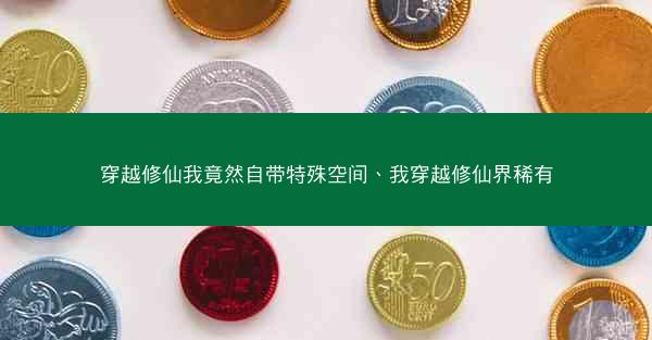 穿越修仙我竟然自带特殊空间、我穿越修仙界稀有 穿越修仙我竟然自带特殊空间、我穿越修仙界稀有