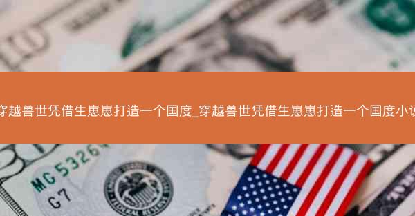 穿越兽世凭借生崽崽打造一个国度_穿越兽世凭借生崽崽打造一个国度小说