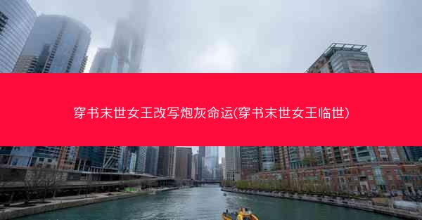 穿书末世女王改写炮灰命运(穿书末世女王临世)