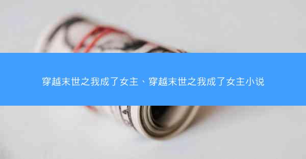 穿越末世之我成了女主、穿越末世之我成了女主小说 穿越末世之我成了女主、穿越末世之我成了女主小说