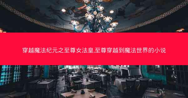 穿越魔法纪元之至尊女法皇,至尊穿越到魔法世界的小说