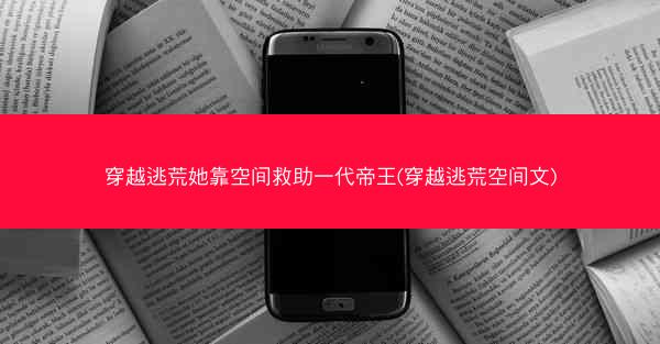 穿越逃荒她靠空间救助一代帝王(穿越逃荒空间文)