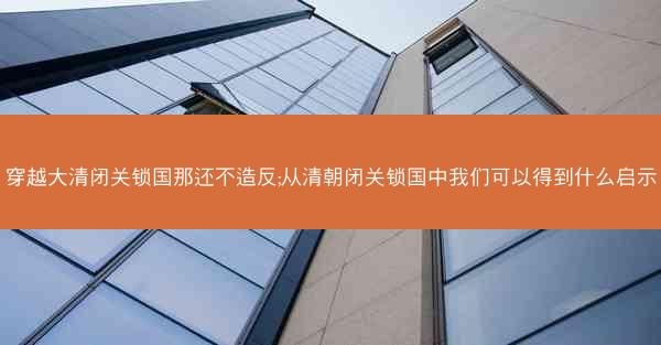 穿越大清闭关锁国那还不造反;从清朝闭关锁国中我们可以得到什么启示