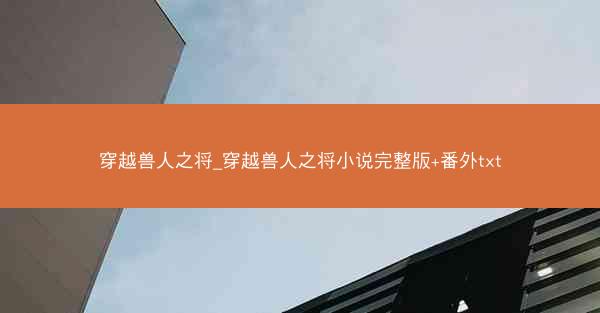穿越兽人之将_穿越兽人之将小说完整版+番外txt 穿越兽人之将_穿越兽人之将小说完整版+番外txt