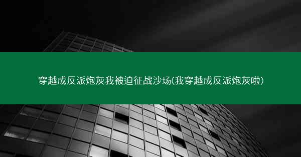 穿越成反派炮灰我被迫征战沙场(我穿越成反派炮灰啦)