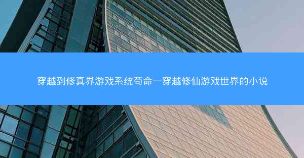 穿越到修真界游戏系统苟命—穿越修仙游戏世界的小说