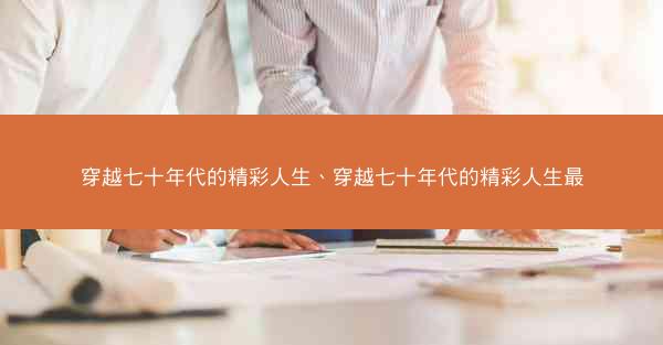 穿越七十年代的精彩人生、穿越七十年代的精彩人生最 穿越七十年代的精彩人生、穿越七十年代的精彩人生最