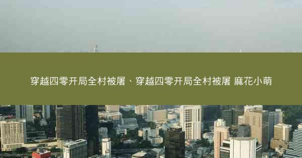 穿越四零开局全村被屠、穿越四零开局全村被屠 麻花小萌