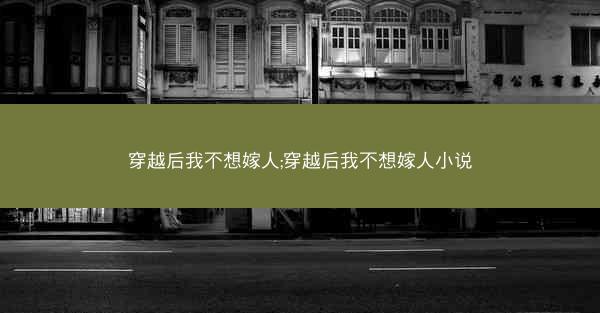 穿越后我不想嫁人;穿越后我不想嫁人小说