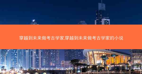 穿越到未来做考古学家,穿越到未来做考古学家的小说