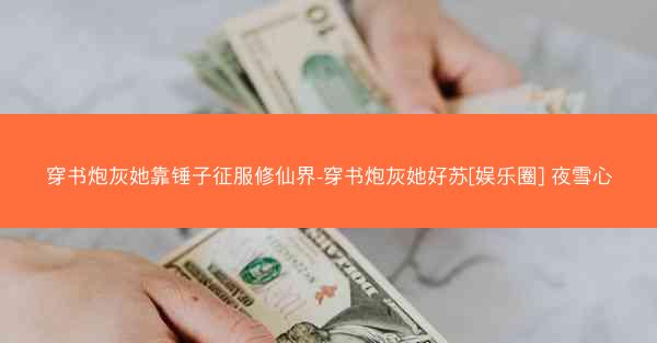 穿书炮灰她靠锤子征服修仙界-穿书炮灰她好苏[娱乐圈] 夜雪心