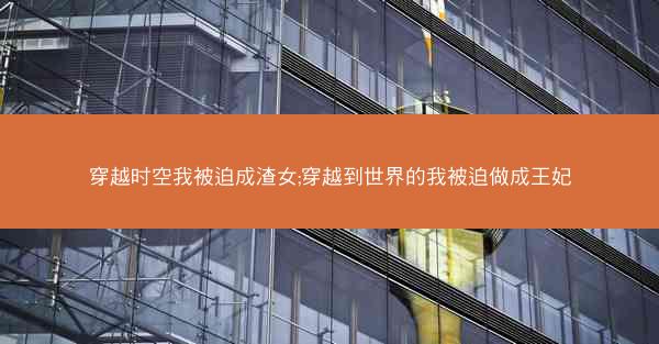穿越时空我被迫成渣女;穿越到世界的我被迫做成王妃