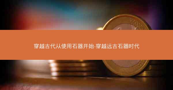 穿越古代从使用石器开始-穿越远古石器时代
