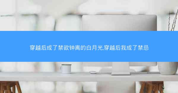 穿越后成了禁欲钟离的白月光,穿越后我成了禁忌