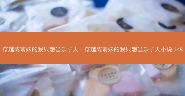 穿越成萌妹的我只想当乐子人—穿越成萌妹的我只想当乐子人小说 148