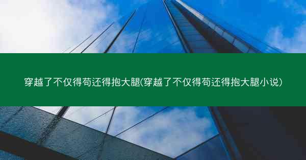 穿越了不仅得苟还得抱大腿(穿越了不仅得苟还得抱大腿小说)