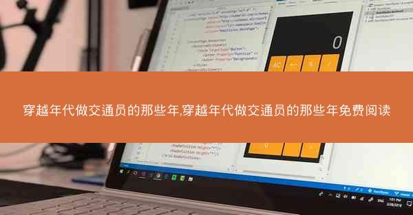 穿越年代做交通员的那些年,穿越年代做交通员的那些年免费阅读