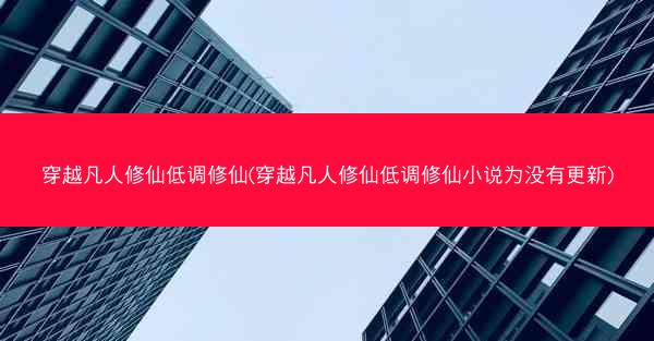 穿越凡人修仙低调修仙(穿越凡人修仙低调修仙小说为没有更新)