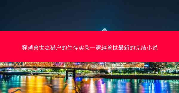 穿越兽世之猎户的生存实录—穿越兽世最新的完结小说