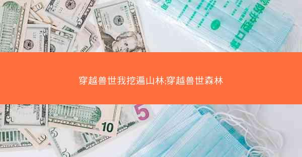 穿越兽世我挖遍山林;穿越兽世森林