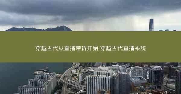 穿越古代从直播带货开始-穿越古代直播系统 穿越古代从直播带货开始-穿越古代直播系统