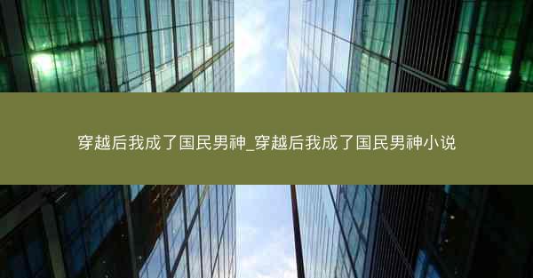 穿越后我成了国民男神_穿越后我成了国民男神小说