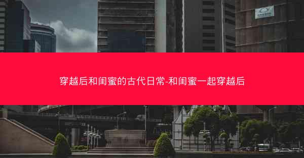 穿越后和闺蜜的古代日常-和闺蜜一起穿越后