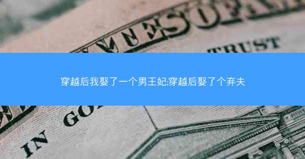 穿越后我娶了一个男王妃;穿越后娶了个弃夫 穿越后我娶了一个男王妃;穿越后娶了个弃夫