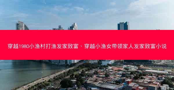 穿越1980小渔村打渔发家致富、穿越小渔女带领家人发家致富小说