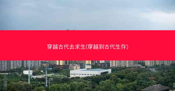 穿越古代去求生(穿越到古代生存)