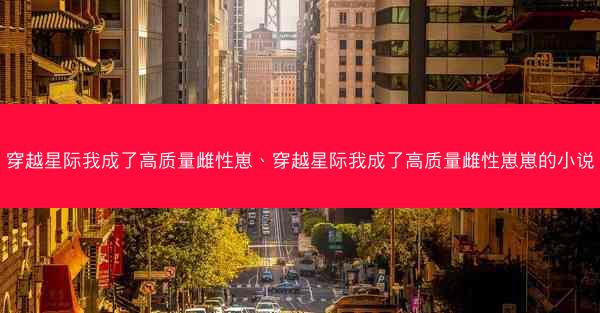 穿越星际我成了高质量雌性崽、穿越星际我成了高质量雌性崽崽的小说