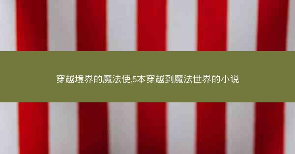 穿越境界的魔法使,5本穿越到魔法世界的小说