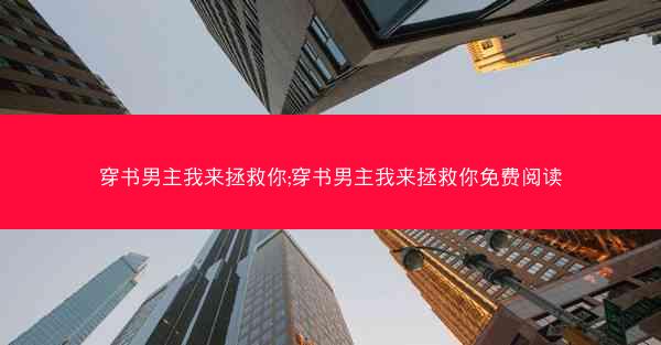 穿书男主我来拯救你;穿书男主我来拯救你免费阅读