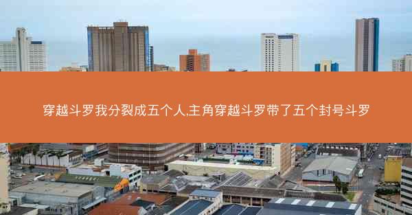 穿越斗罗我分裂成五个人,主角穿越斗罗带了五个封号斗罗