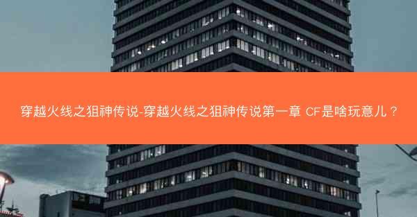 穿越火线之狙神传说-穿越火线之狙神传说第一章 CF是啥玩意儿？