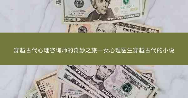 穿越古代心理咨询师的奇妙之旅—女心理医生穿越古代的小说 穿越古代心理咨询师的奇妙之旅—女心理医生穿越古代的小说