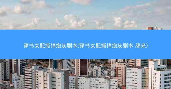穿书女配撕掉炮灰剧本(穿书女配撕掉炮灰剧本 缘来)