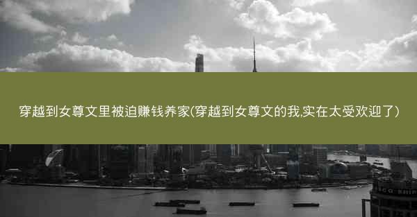 穿越到女尊文里被迫赚钱养家(穿越到女尊文的我,实在太受欢迎了)