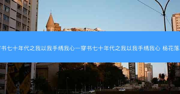 穿书七十年代之我以我手绣我心—穿书七十年代之我以我手绣我心 杨花落尽