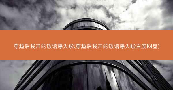 穿越后我开的饭馆爆火啦(穿越后我开的饭馆爆火啦百度网盘)