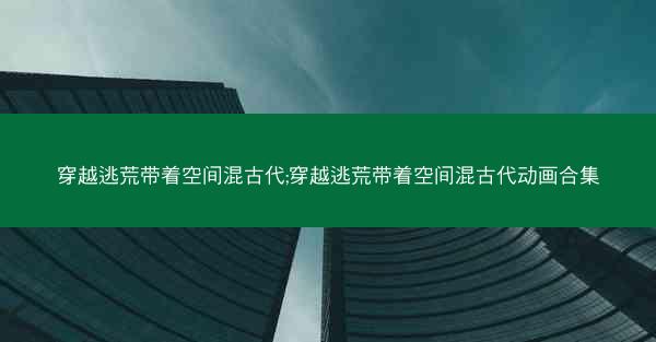 穿越逃荒带着空间混古代;穿越逃荒带着空间混古代动画合集 穿越逃荒带着空间混古代;穿越逃荒带着空间混古代动画合集