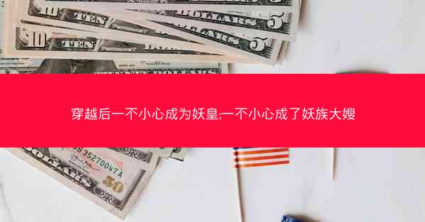 穿越后一不小心成为妖皇;一不小心成了妖族大嫂 穿越后一不小心成为妖皇;一不小心成了妖族大嫂