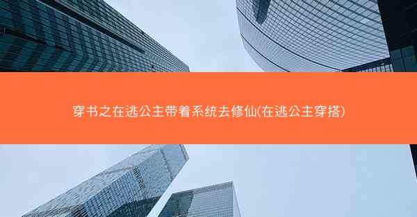 穿书之在逃公主带着系统去修仙(在逃公主穿搭)