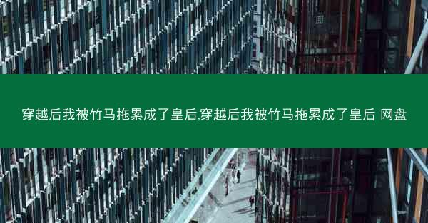 穿越后我被竹马拖累成了皇后,穿越后我被竹马拖累成了皇后 网盘